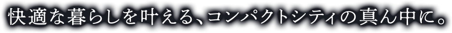 快適な暮らしを叶える、コンパクトシティの真ん中に。